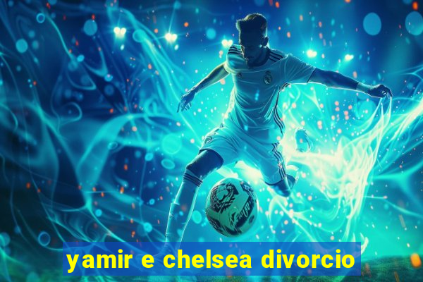 yamir e chelsea divorcio